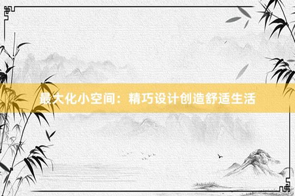 最大化小空间：精巧设计创造舒适生活