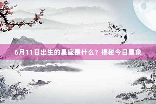 6月11日出生的星座是什么？揭秘今日星象