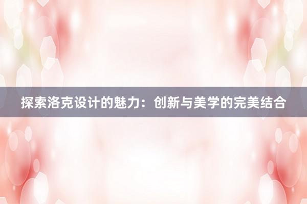 探索洛克设计的魅力：创新与美学的完美结合